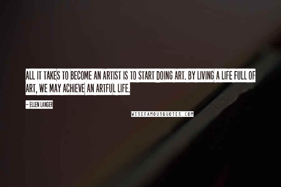 Ellen Langer quotes: All it takes to become an Artist is to start doing Art. By living a life full of Art, we may achieve an Artful life.