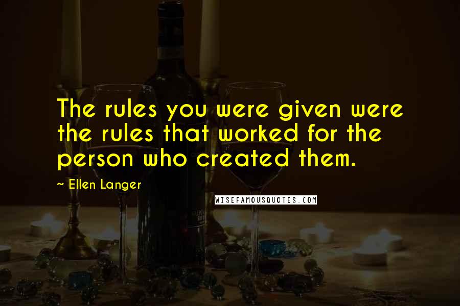 Ellen Langer quotes: The rules you were given were the rules that worked for the person who created them.