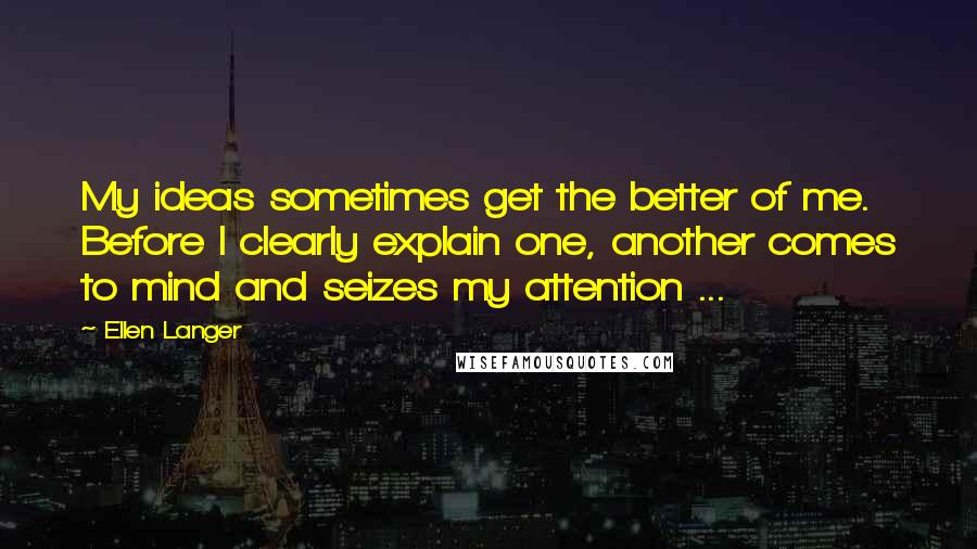 Ellen Langer quotes: My ideas sometimes get the better of me. Before I clearly explain one, another comes to mind and seizes my attention ... Ellen Langer quotes: My ideas sometimes get the better of me. Before I clearly explain one, another comes to mind and seizes my attention ...