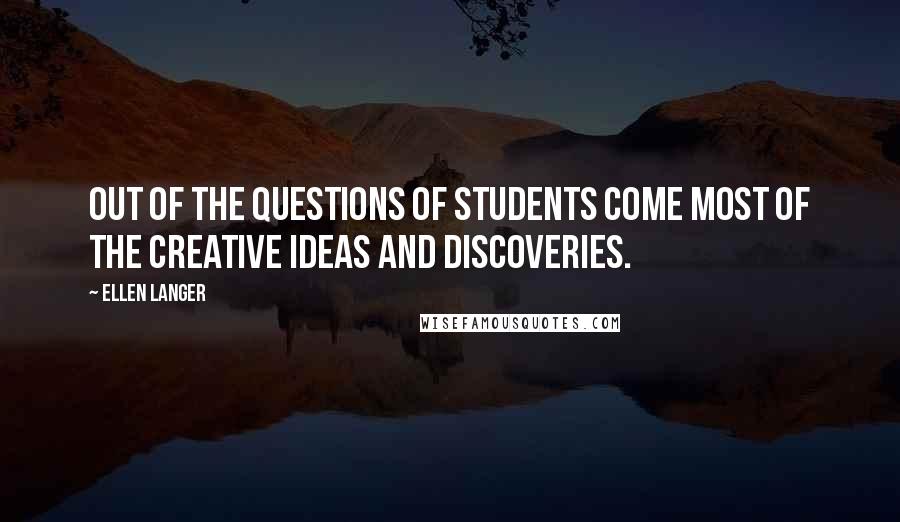 Ellen Langer quotes: Out of the questions of students come most of the creative ideas and discoveries.