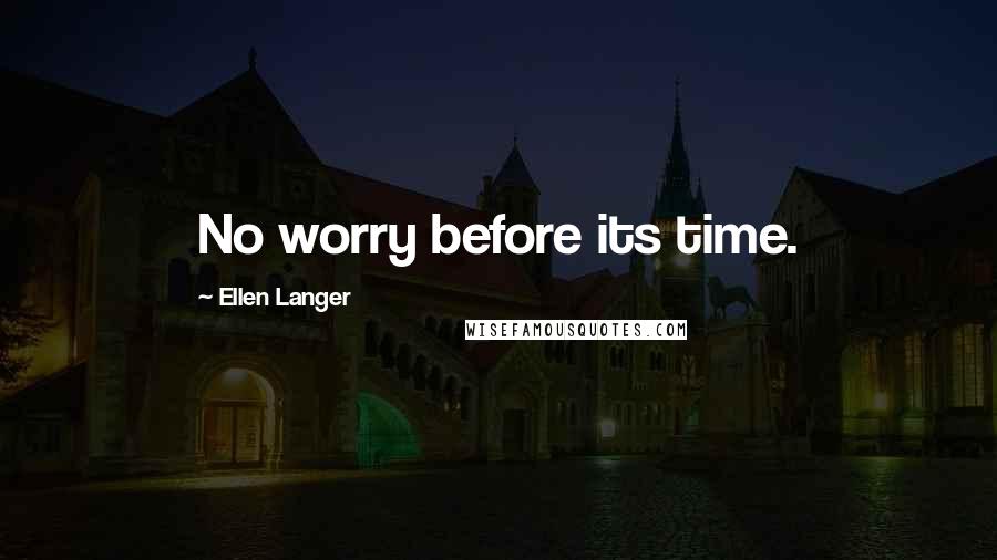 Ellen Langer quotes: No worry before its time.