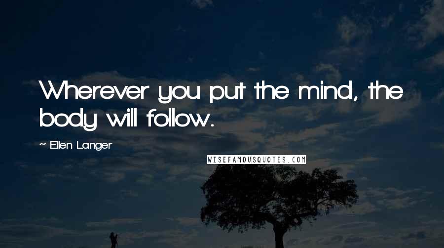 Ellen Langer quotes: Wherever you put the mind, the body will follow.