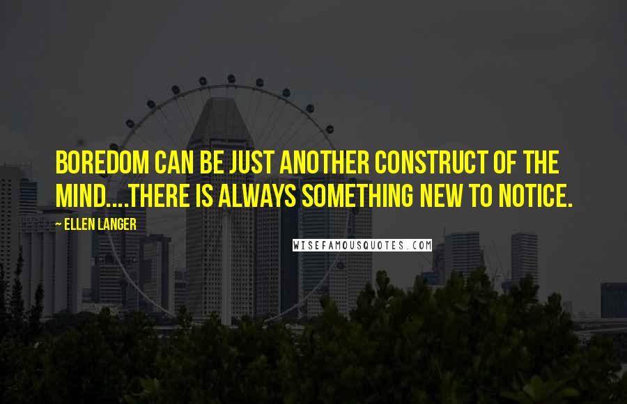 Ellen Langer quotes: Boredom can be just another construct of the mind....There is always something new to notice.