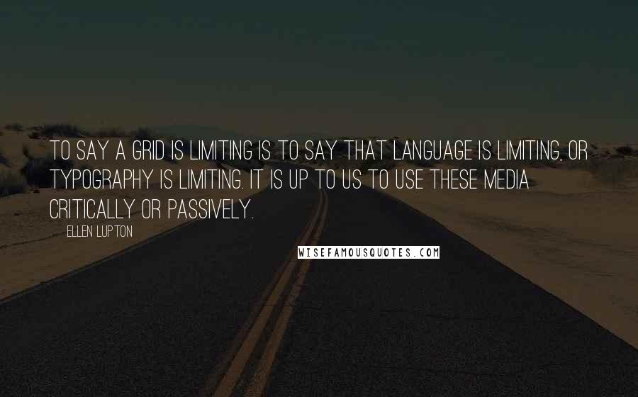 Ellen Lupton quotes: To say a grid is limiting is to say that language is limiting, or typography is limiting. It is up to us to use these media critically or passively. Ellen Lupton quotes: To say a grid is limiting is to say that language is limiting, or typography is limiting. It is up to us to use these media critically or passively.