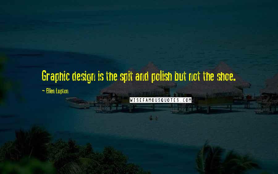 Ellen Lupton quotes: Graphic design is the spit and polish but not the shoe.