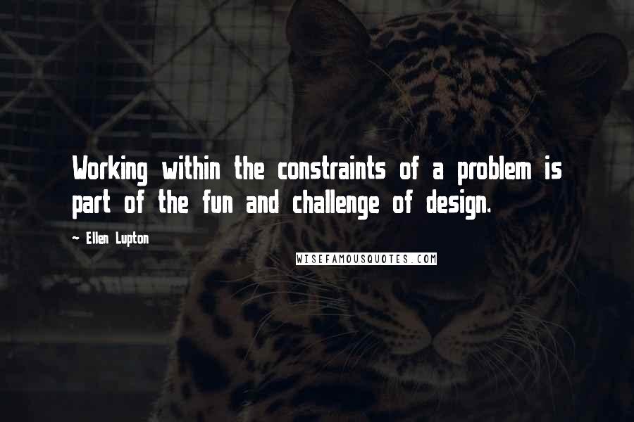 Ellen Lupton quotes: Working within the constraints of a problem is part of the fun and challenge of design.