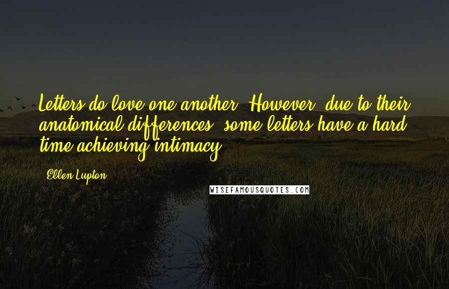 Ellen Lupton quotes: Letters do love one another. However, due to their anatomical differences, some letters have a hard time achieving intimacy.