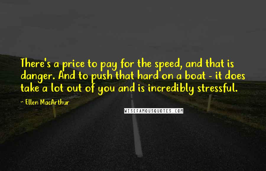 Ellen MacArthur quotes: There's a price to pay for the speed, and that is danger. And to push that hard on a boat - it does take a lot out of you and Ellen MacArthur quotes: There's a price to pay for the speed, and that is danger. And to push that hard on a boat - it does take a lot out of you and