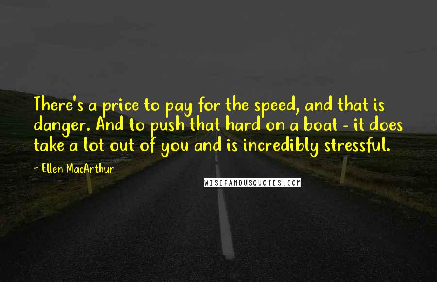 Ellen MacArthur quotes: There's a price to pay for the speed, and that is danger. And to push that hard on a boat - it does take a lot out of you and