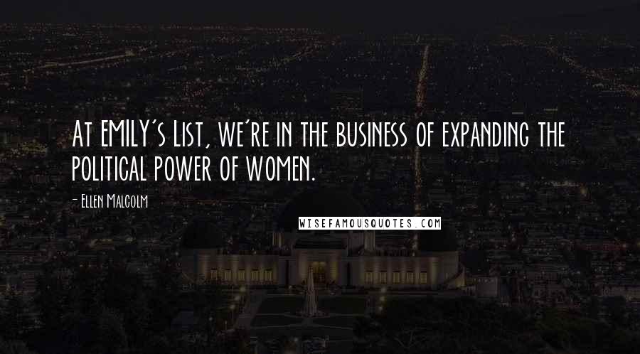 Ellen Malcolm quotes: At EMILY's List, we're in the business of expanding the political power of women.