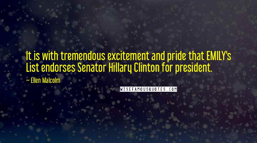 Ellen Malcolm quotes: It is with tremendous excitement and pride that EMILY's List endorses Senator Hillary Clinton for president.