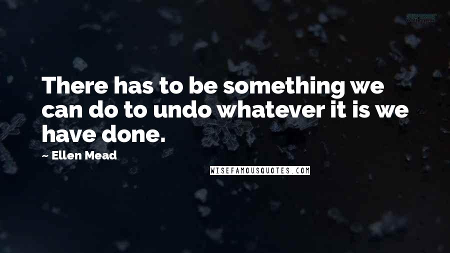 Ellen Mead quotes: There has to be something we can do to undo whatever it is we have done.