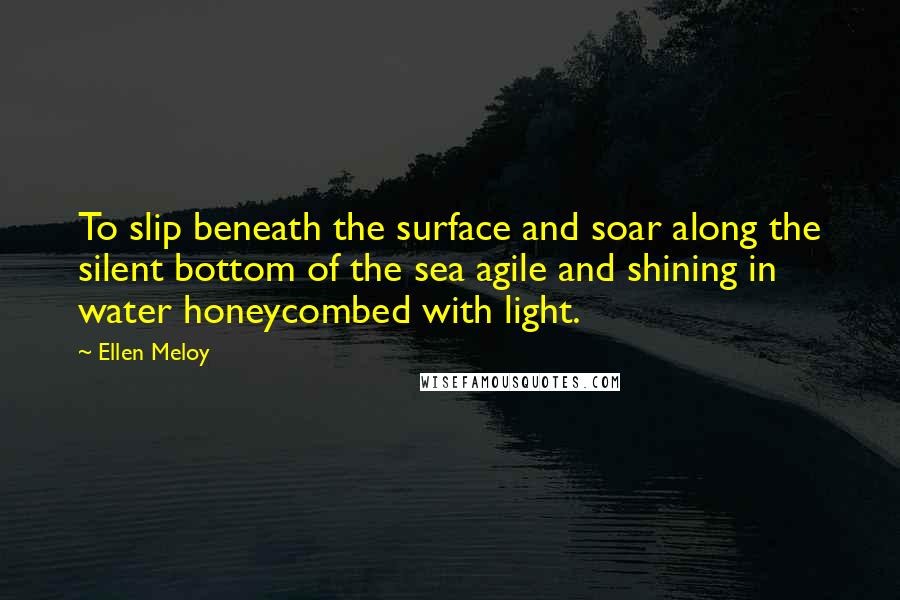 Ellen Meloy quotes: To slip beneath the surface and soar along the silent bottom of the sea agile and shining in water honeycombed with light.