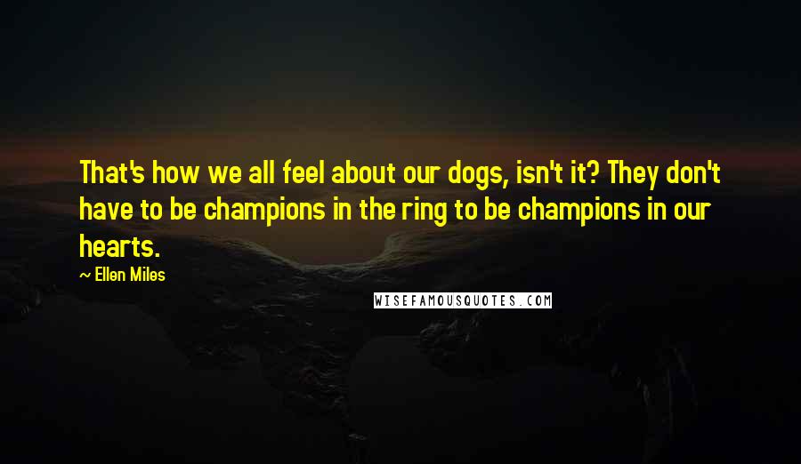 Ellen Miles quotes: That's how we all feel about our dogs, isn't it? They don't have to be champions in the ring to be champions in our hearts.