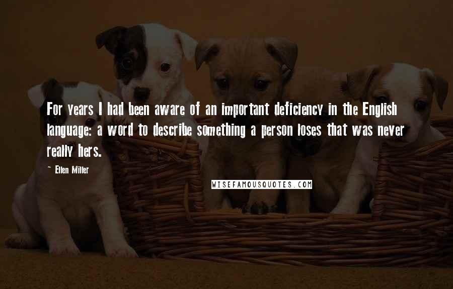 Ellen Miller quotes: For years I had been aware of an important deficiency in the English language: a word to describe something a person loses that was never really hers.