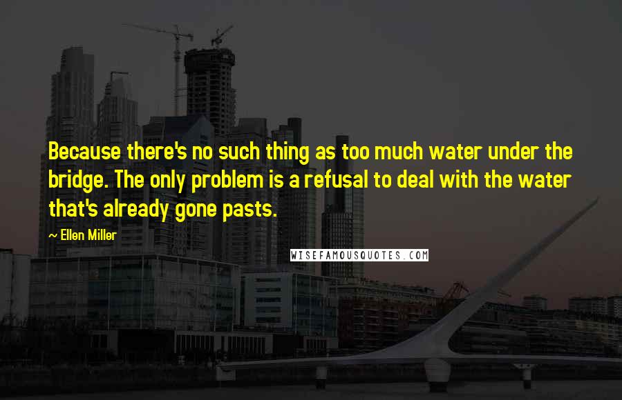 Ellen Miller quotes: Because there's no such thing as too much water under the bridge. The only problem is a refusal to deal with the water that's already gone pasts.