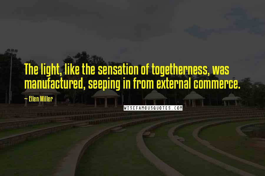 Ellen Miller quotes: The light, like the sensation of togetherness, was manufactured, seeping in from external commerce.