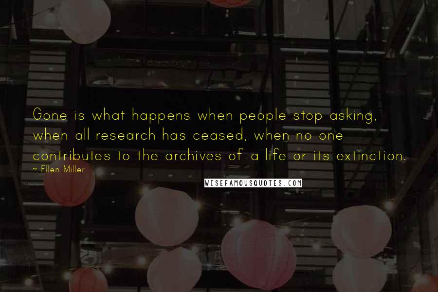 Ellen Miller quotes: Gone is what happens when people stop asking, when all research has ceased, when no one contributes to the archives of a life or its extinction.