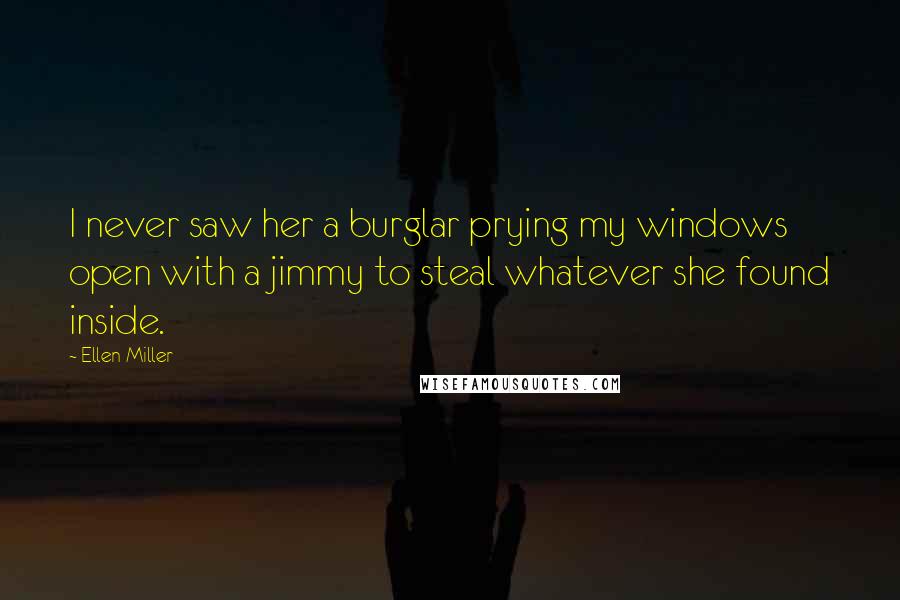 Ellen Miller quotes: I never saw her a burglar prying my windows open with a jimmy to steal whatever she found inside.