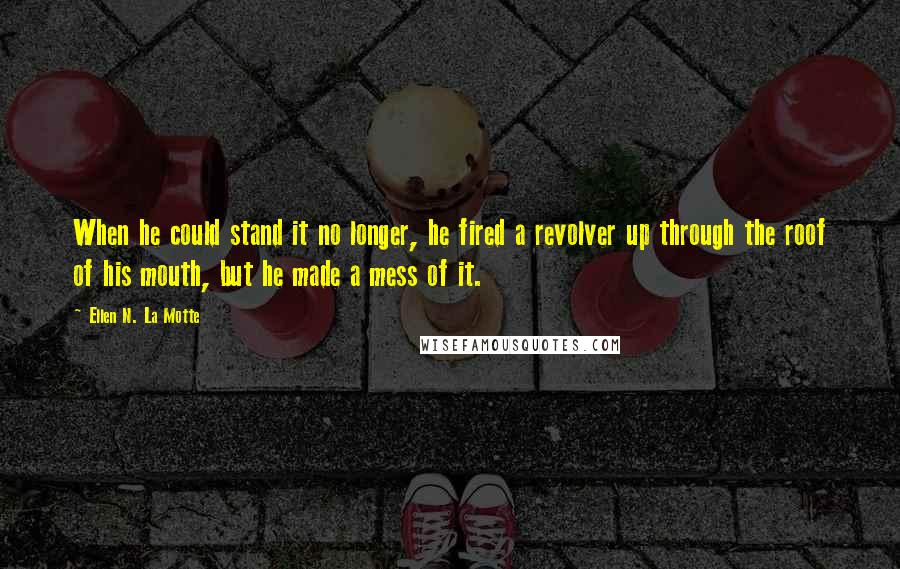 Ellen N. La Motte quotes: When he could stand it no longer, he fired a revolver up through the roof of his mouth, but he made a mess of it.