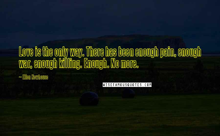 Ellen Newhouse quotes: Love is the only way. There has been enough pain, enough war, enough killing. Enough. No more.