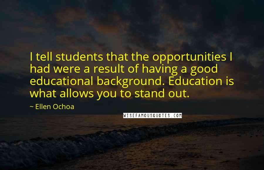 Ellen Ochoa quotes: I tell students that the opportunities I had were a result of having a good educational background. Education is what allows you to stand out.