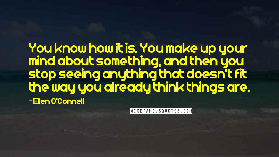 Ellen O'Connell quotes: You know how it is. You make up your mind about something, and then you stop seeing anything that doesn't fit the way you already think things are.