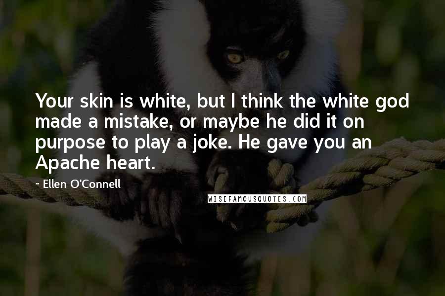 Ellen O'Connell quotes: Your skin is white, but I think the white god made a mistake, or maybe he did it on purpose to play a joke. He gave you an Apache heart.