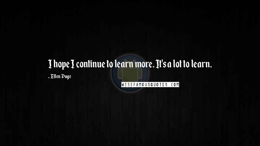 Ellen Page quotes: I hope I continue to learn more. It's a lot to learn.