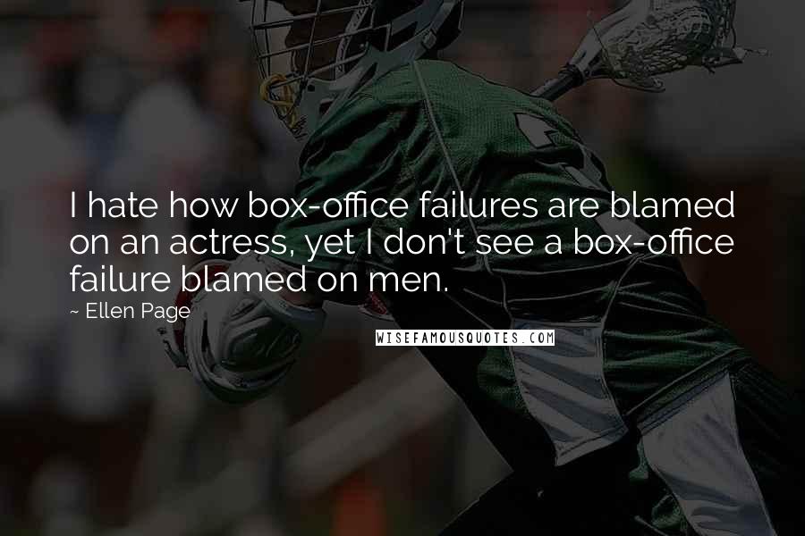 Ellen Page quotes: I hate how box-office failures are blamed on an actress, yet I don't see a box-office failure blamed on men.