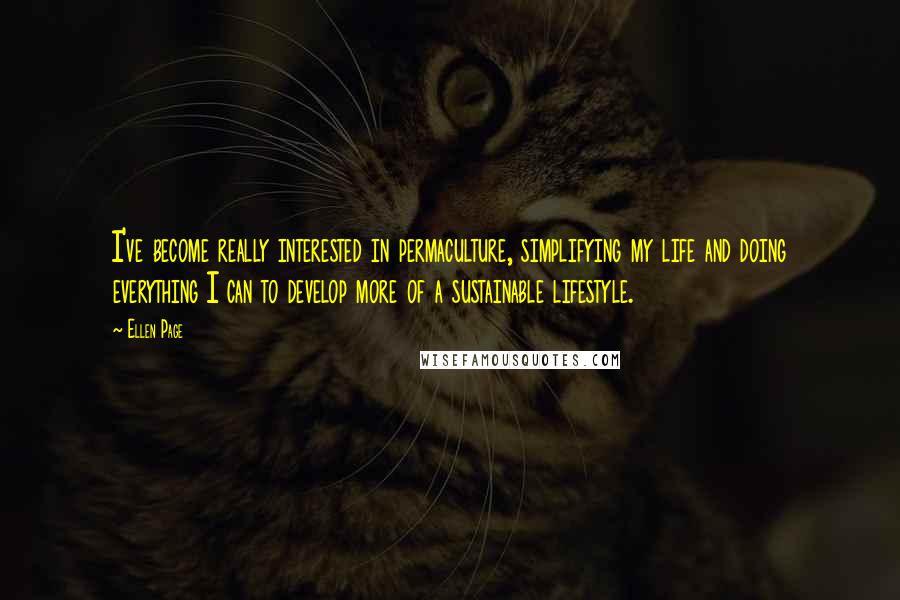 Ellen Page quotes: I've become really interested in permaculture, simplifying my life and doing everything I can to develop more of a sustainable lifestyle.