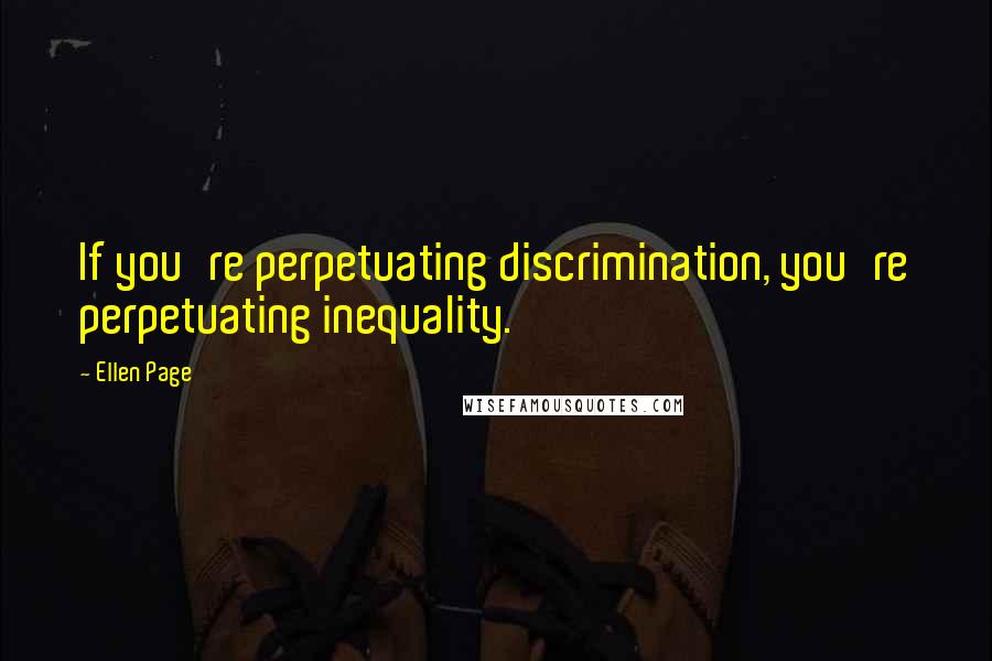 Ellen Page quotes: If you're perpetuating discrimination, you're perpetuating inequality.