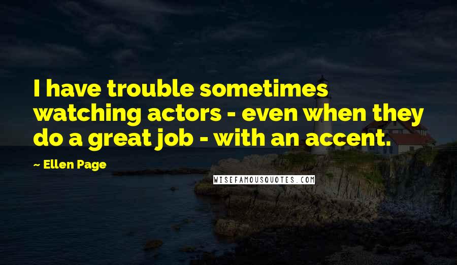 Ellen Page quotes: I have trouble sometimes watching actors - even when they do a great job - with an accent.