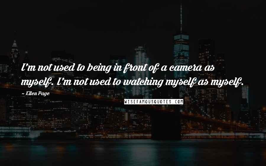 Ellen Page quotes: I'm not used to being in front of a camera as myself. I'm not used to watching myself as myself.