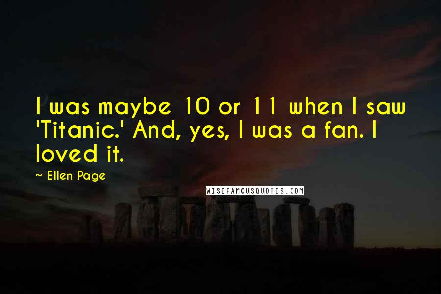 Ellen Page quotes: I was maybe 10 or 11 when I saw 'Titanic.' And, yes, I was a fan. I loved it.