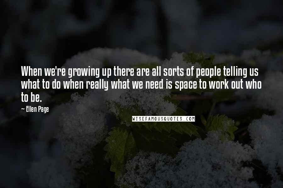 Ellen Page quotes: When we're growing up there are all sorts of people telling us what to do when really what we need is space to work out who to be.