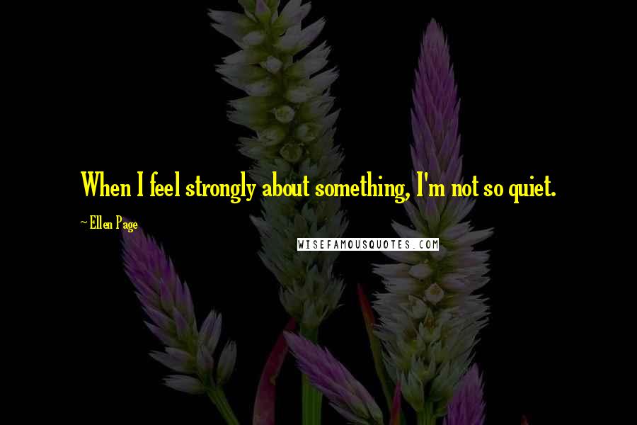 Ellen Page quotes: When I feel strongly about something, I'm not so quiet.