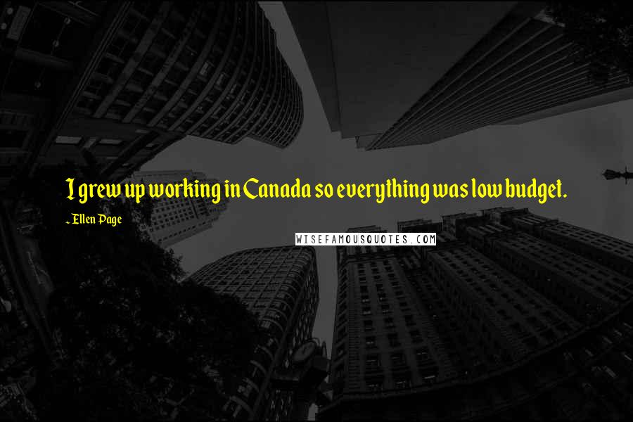 Ellen Page quotes: I grew up working in Canada so everything was low budget.