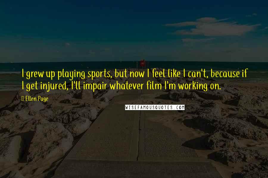 Ellen Page quotes: I grew up playing sports, but now I feel like I can't, because if I get injured, I'll impair whatever film I'm working on.