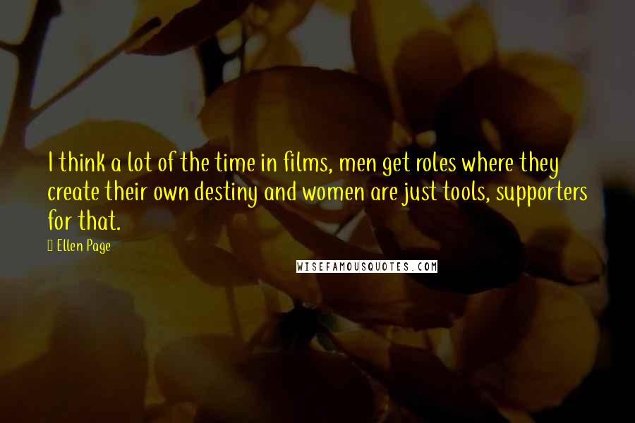 Ellen Page quotes: I think a lot of the time in films, men get roles where they create their own destiny and women are just tools, supporters for that.