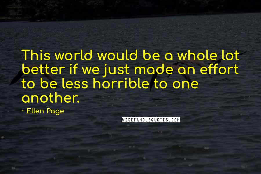 Ellen Page quotes: This world would be a whole lot better if we just made an effort to be less horrible to one another.