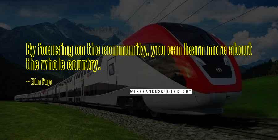 Ellen Page quotes: By focusing on the community, you can learn more about the whole country.