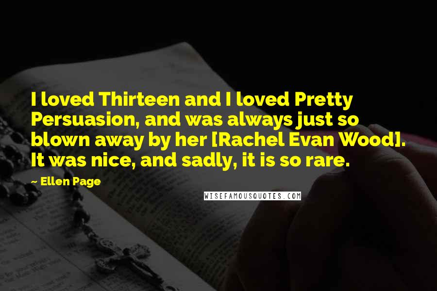 Ellen Page quotes: I loved Thirteen and I loved Pretty Persuasion, and was always just so blown away by her [Rachel Evan Wood]. It was nice, and sadly, it is so rare.