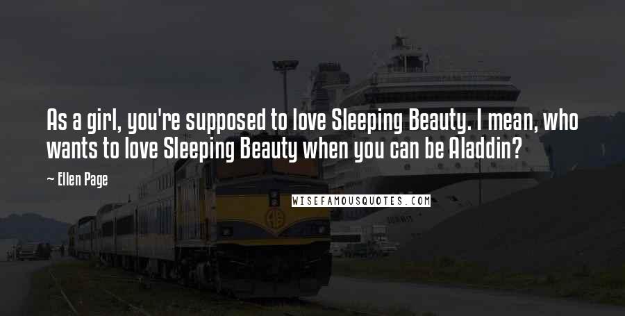 Ellen Page quotes: As a girl, you're supposed to love Sleeping Beauty. I mean, who wants to love Sleeping Beauty when you can be Aladdin?