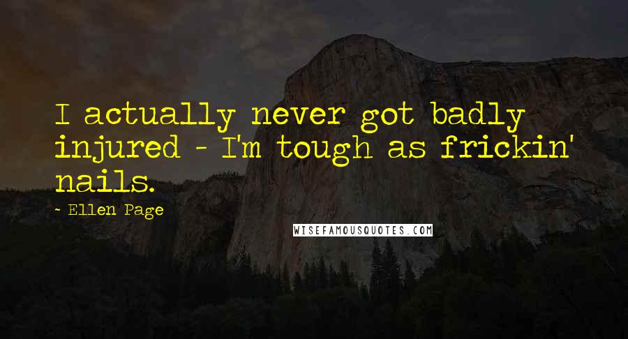 Ellen Page quotes: I actually never got badly injured - I'm tough as frickin' nails.