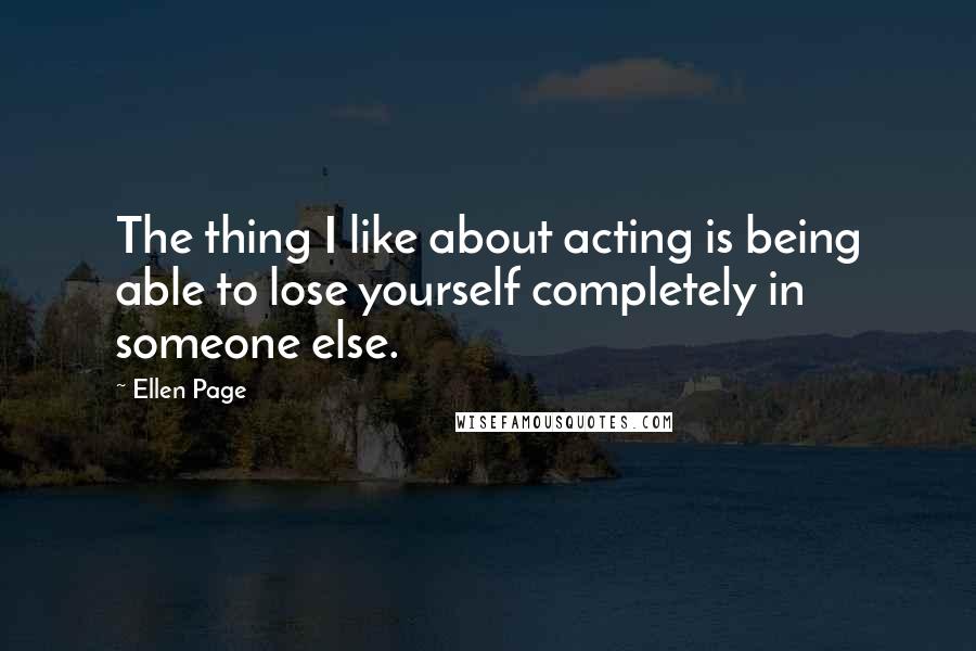 Ellen Page quotes: The thing I like about acting is being able to lose yourself completely in someone else.