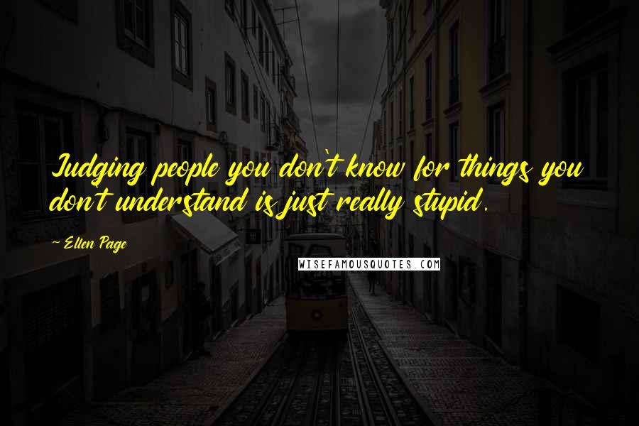 Ellen Page quotes: Judging people you don't know for things you don't understand is just really stupid.