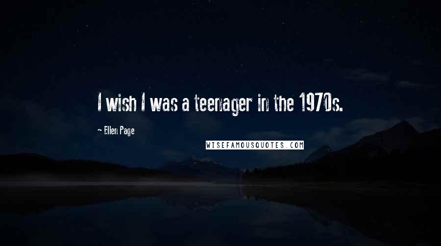 Ellen Page quotes: I wish I was a teenager in the 1970s.