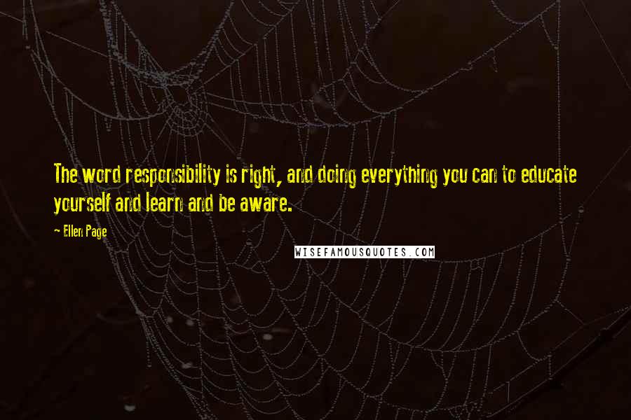 Ellen Page quotes: The word responsibility is right, and doing everything you can to educate yourself and learn and be aware.