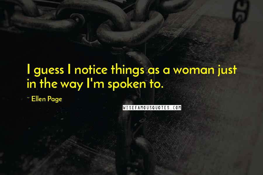Ellen Page quotes: I guess I notice things as a woman just in the way I'm spoken to.
